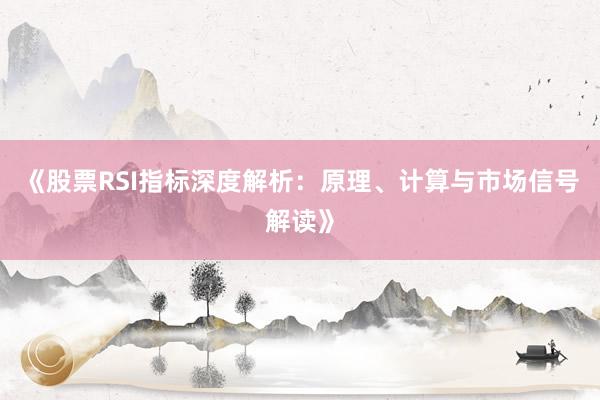 《股票RSI指标深度解析：原理、计算与市场信号解读》