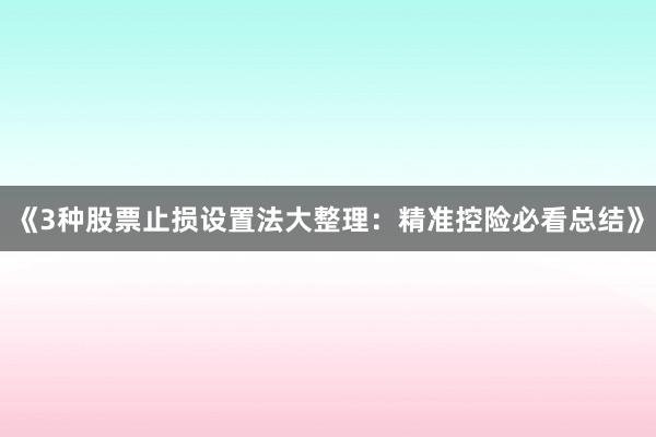 《3种股票止损设置法大整理：精准控险必看总结》