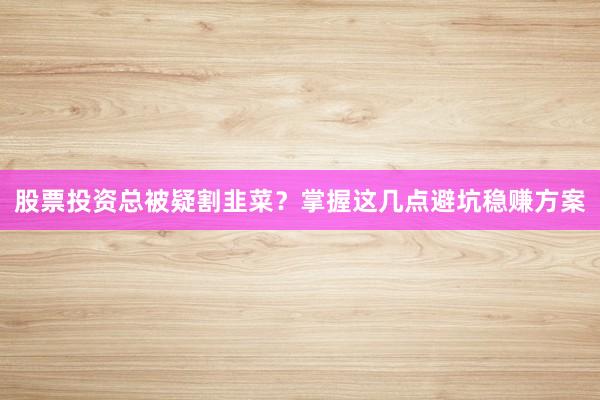 股票投资总被疑割韭菜?掌握这几点避坑稳赚方案