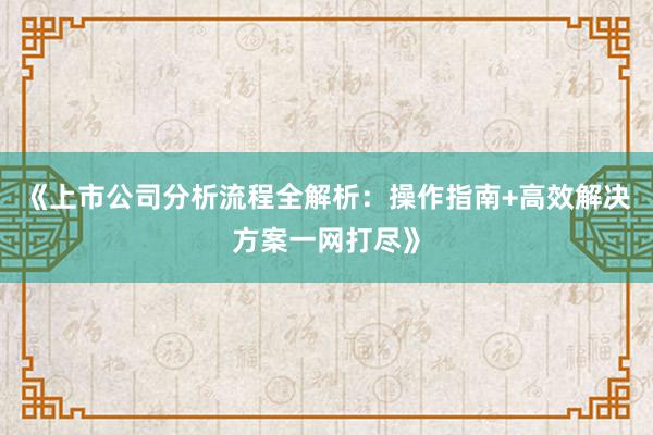 《上市公司分析流程全解析：操作指南+高效解决方案一网打尽》