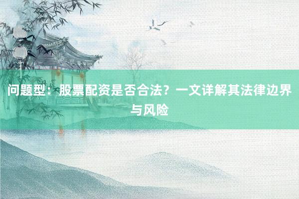 问题型：股票配资是否合法？一文详解其法律边界与风险