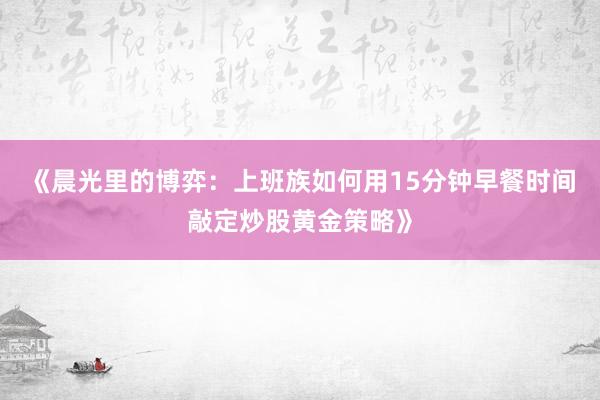 《晨光里的博弈：上班族如何用15分钟早餐时间敲定炒股黄金策略》