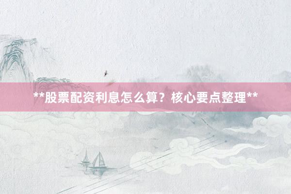 **股票配资利息怎么算？核心要点整理**