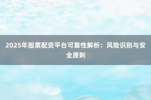 2025年股票配资平台可靠性解析：风险识别与安全原则