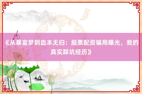 《从暴富梦到血本无归：股票配资骗局曝光，我的真实踩坑经历》