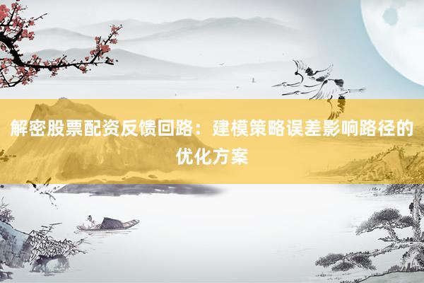 解密股票配资反馈回路：建模策略误差影响路径的优化方案