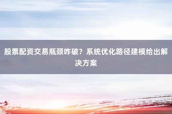 股票配资交易瓶颈咋破？系统优化路径建模给出解决方案