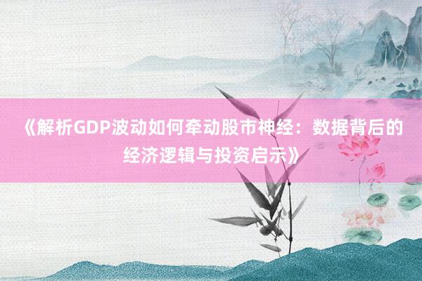 《解析GDP波动如何牵动股市神经：数据背后的经济逻辑与投资启示》