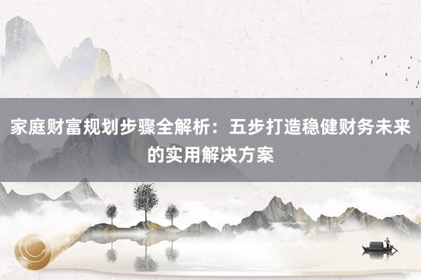 家庭财富规划步骤全解析：五步打造稳健财务未来的实用解决方案