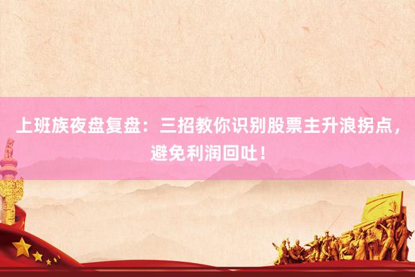 上班族夜盘复盘：三招教你识别股票主升浪拐点，避免利润回吐！