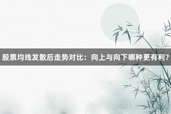 股票均线发散后走势对比：向上与向下哪种更有利？