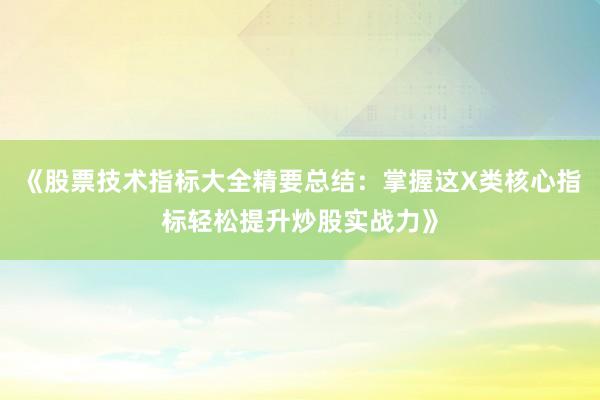 《股票技术指标大全精要总结:掌握这X类核心指标轻松提升炒股实战力》