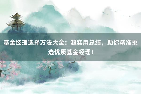 基金经理选择方法大全：超实用总结，助你精准挑选优质基金经理！