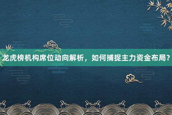 龙虎榜机构席位动向解析,如何捕捉主力资金布局?