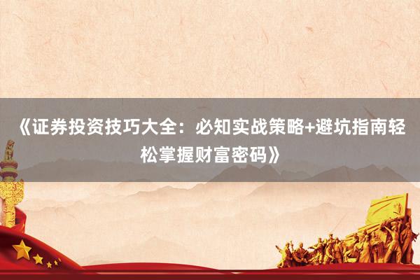 《证券投资技巧大全:必知实战策略+避坑指南轻松掌握财富密码》