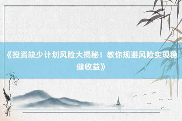 《投资缺少计划风险大揭秘！教你规避风险实现稳健收益》