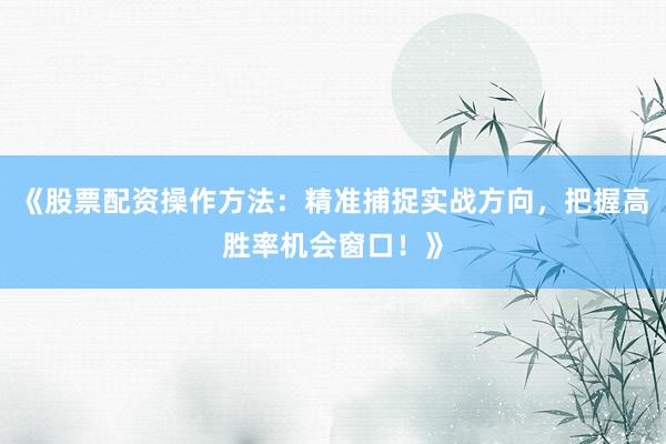 《股票配资操作方法：精准捕捉实战方向，把握高胜率机会窗口！》