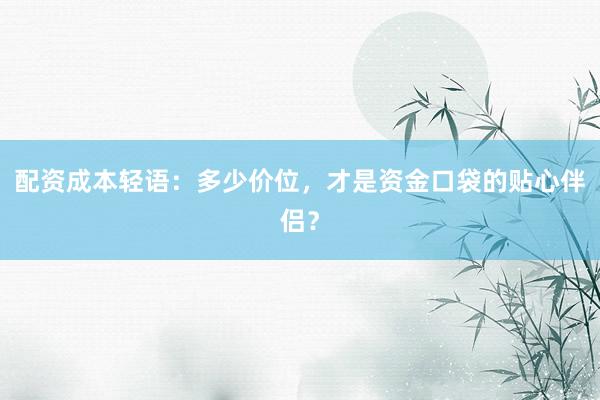 配资成本轻语：多少价位，才是资金口袋的贴心伴侣？