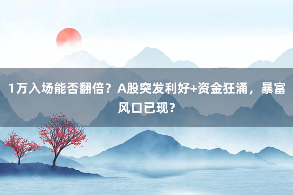 1万入场能否翻倍？A股突发利好+资金狂涌，暴富风口已现？