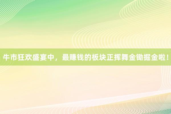 牛市狂欢盛宴中，最赚钱的板块正挥舞金锄掘金啦！