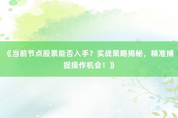《当前节点股票能否入手？实战策略揭秘，精准捕捉操作机会！》