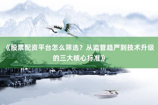《股票配资平台怎么筛选?从监管趋严到技术升级的三大核心标准》