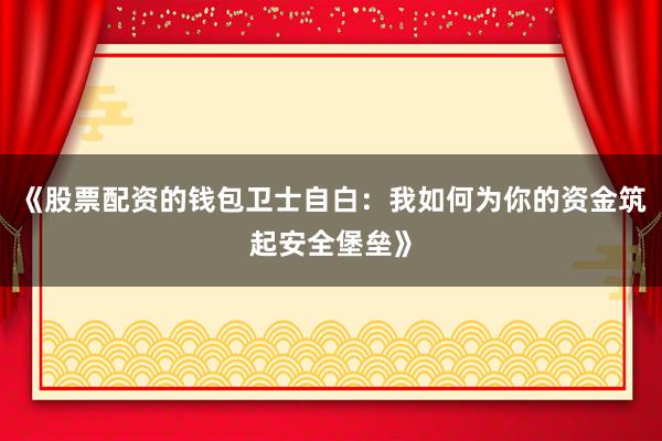 《股票配资的钱包卫士自白：我如何为你的资金筑起安全堡垒》