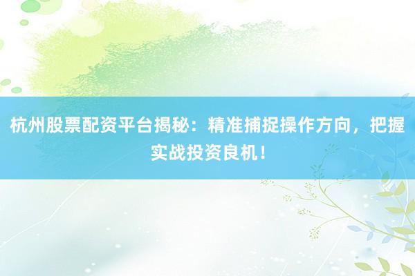 杭州股票配资平台揭秘：精准捕捉操作方向，把握实战投资良机！