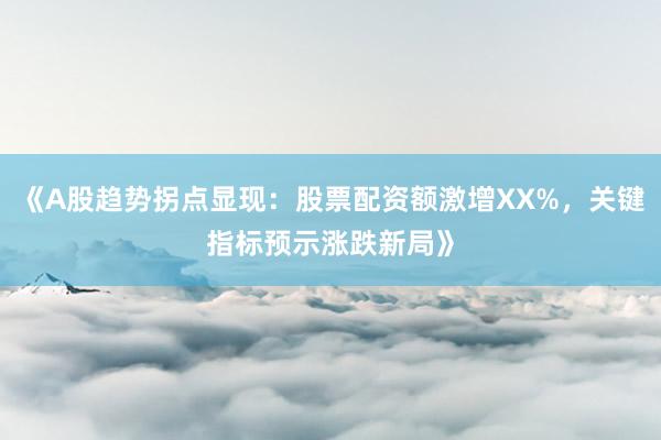 《A股趋势拐点显现：股票配资额激增XX%，关键指标预示涨跌新局》