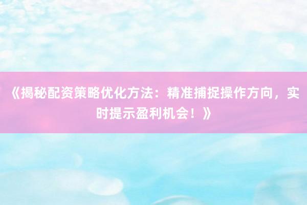 《揭秘配资策略优化方法:精准捕捉操作方向,实时提示盈利机会!》