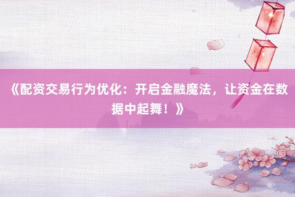 《配资交易行为优化：开启金融魔法，让资金在数据中起舞！》