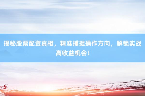 揭秘股票配资真相，精准捕捉操作方向，解锁实战高收益机会！