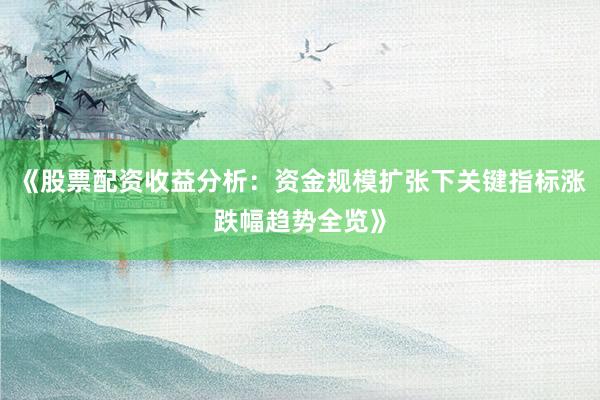 《股票配资收益分析：资金规模扩张下关键指标涨跌幅趋势全览》