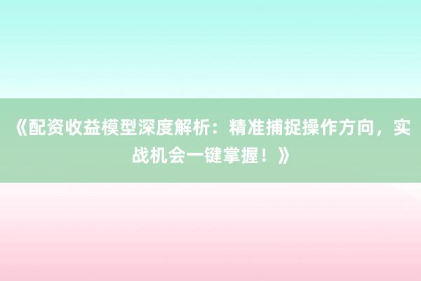 《配资收益模型深度解析：精准捕捉操作方向，实战机会一键掌握！》