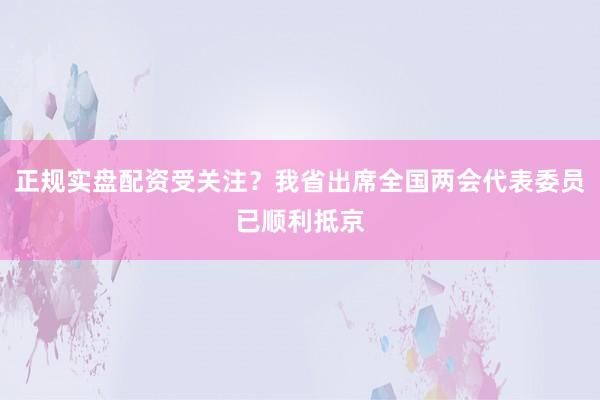 正规实盘配资受关注？我省出席全国两会代表委员已顺利抵京