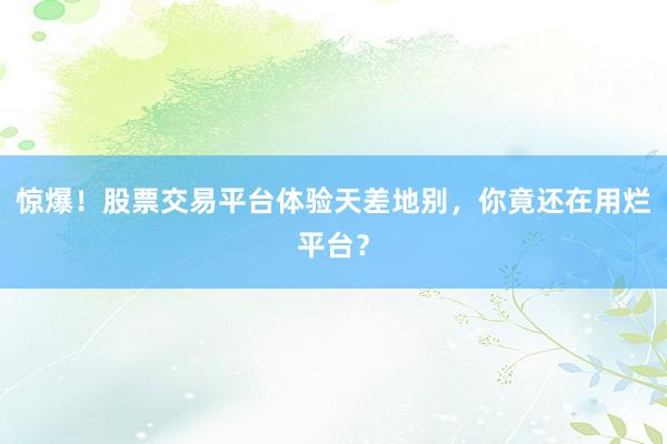 惊爆！股票交易平台体验天差地别，你竟还在用烂平台？