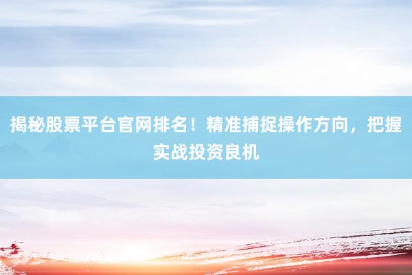 揭秘股票平台官网排名！精准捕捉操作方向，把握实战投资良机
