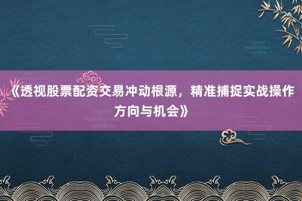 《透视股票配资交易冲动根源，精准捕捉实战操作方向与机会》