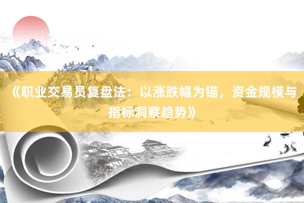 《职业交易员复盘法：以涨跌幅为锚，资金规模与指标洞察趋势》