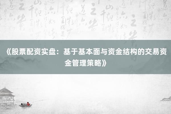 《股票配资实盘：基于基本面与资金结构的交易资金管理策略》