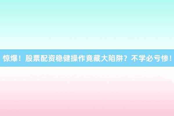 惊爆！股票配资稳健操作竟藏大陷阱？不学必亏惨！