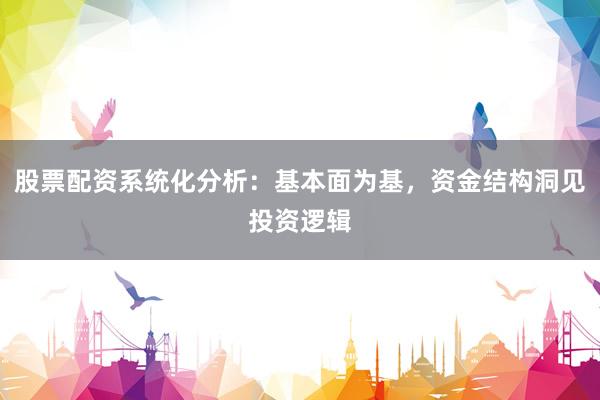 股票配资系统化分析：基本面为基，资金结构洞见投资逻辑