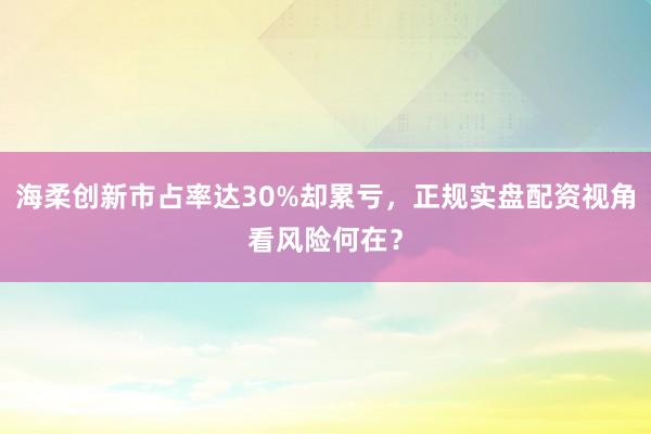 海柔创新市占率达30%却累亏，正规实盘配资视角看风险何在？