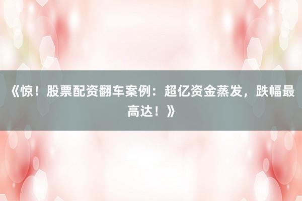 《惊！股票配资翻车案例：超亿资金蒸发，跌幅最高达！》