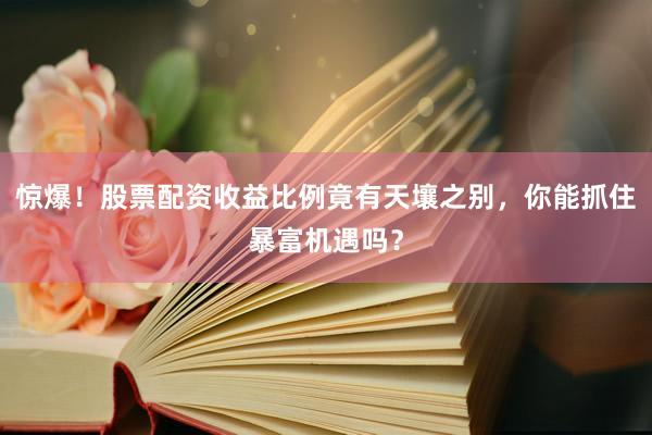 惊爆！股票配资收益比例竟有天壤之别，你能抓住暴富机遇吗？