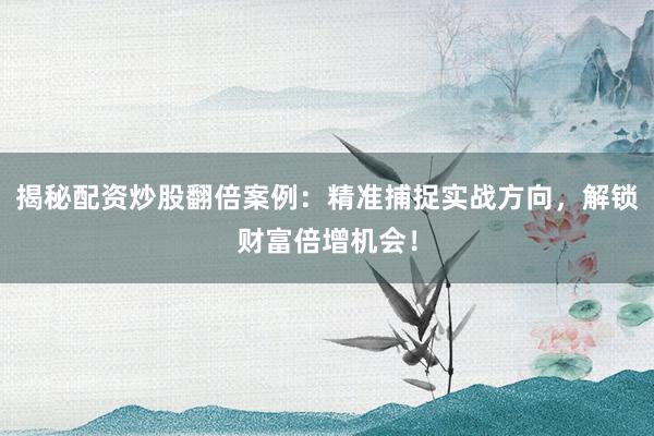 揭秘配资炒股翻倍案例：精准捕捉实战方向，解锁财富倍增机会！