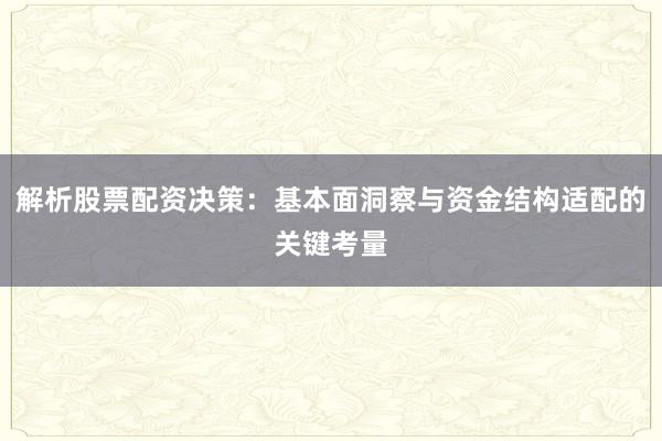 解析股票配资决策：基本面洞察与资金结构适配的关键考量