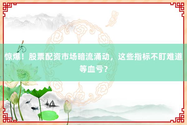 惊爆!股票配资市场暗流涌动,这些指标不盯难道等血亏?