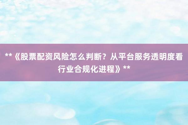 **《股票配资风险怎么判断?从平台服务透明度看行业合规化进程》**