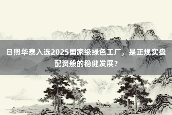 日照华泰入选2025国家级绿色工厂,是正规实盘配资般的稳健发展?